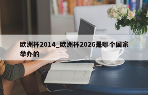 欧洲杯2014_欧洲杯2026是哪个国家举办的