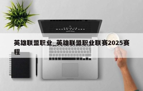 英雄联盟职业_英雄联盟职业联赛2025赛程
