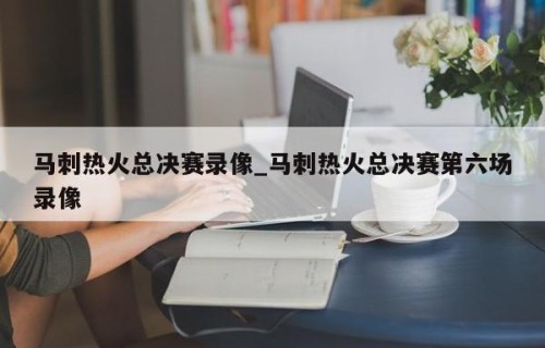 马刺热火总决赛录像_马刺热火总决赛第六场录像