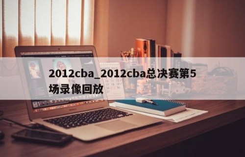 2012cba_2012cba总决赛第5场录像回放