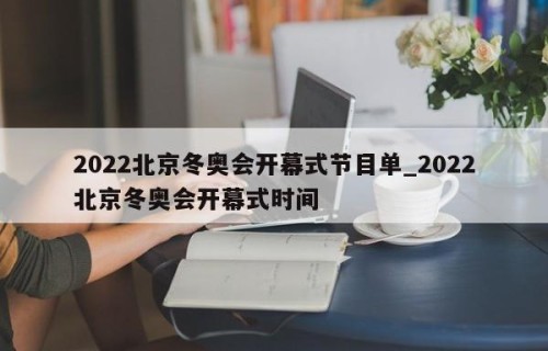 2022北京冬奥会开幕式节目单_2022北京冬奥会开幕式时间