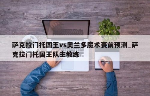萨克拉门托国王vs奥兰多魔术赛前预测_萨克拉门托国王队主教练