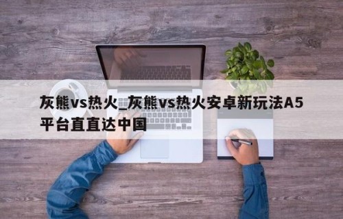 灰熊vs热火_灰熊vs热火安卓新玩法A5平台直直达中国
