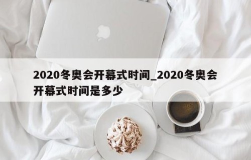 2020冬奥会开幕式时间_2020冬奥会开幕式时间是多少