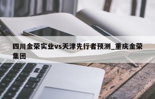 四川金荣实业vs天津先行者预测_重庆金荣集团