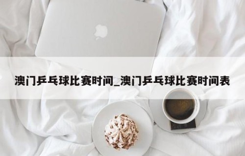 澳门乒乓球比赛时间_澳门乒乓球比赛时间表