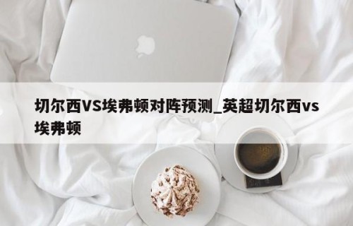 切尔西VS埃弗顿对阵预测_英超切尔西vs埃弗顿