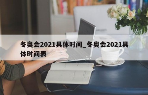 冬奥会2021具体时间_冬奥会2021具体时间表