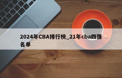 2024年CBA排行榜_21年cba四强名单