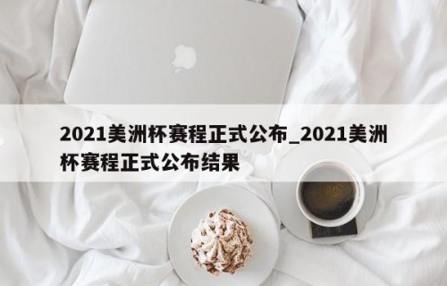 2021美洲杯赛程正式公布_2021美洲杯赛程正式公布结果