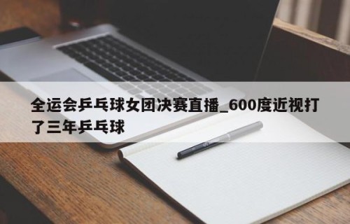 全运会乒乓球女团决赛直播_600度近视打了三年乒乓球