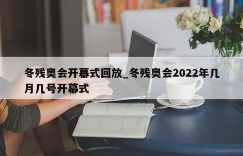 冬残奥会开幕式回放_冬残奥会2022年几月几号开幕式