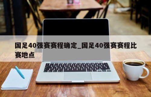 国足40强赛赛程确定_国足40强赛赛程比赛地点