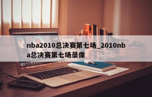 nba2010总决赛第七场_2010nba总决赛第七场录像