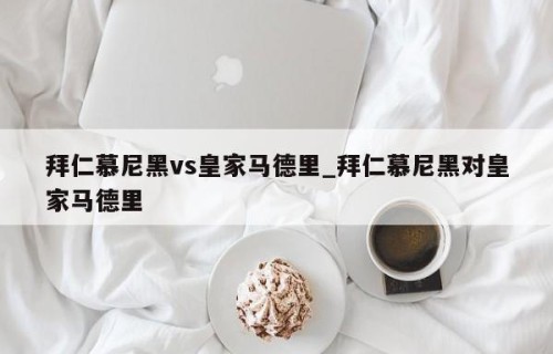 拜仁慕尼黑vs皇家马德里_拜仁慕尼黑对皇家马德里