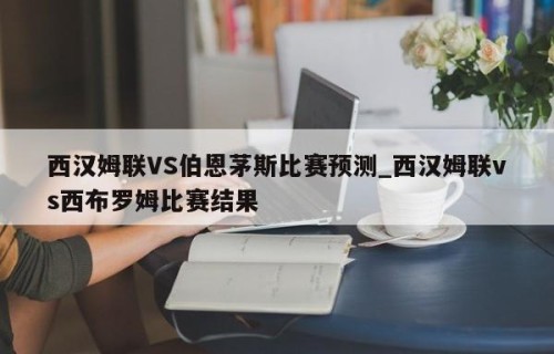 西汉姆联VS伯恩茅斯比赛预测_西汉姆联vs西布罗姆比赛结果