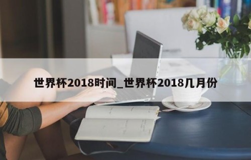 世界杯2018时间_世界杯2018几月份