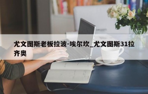 尤文图斯老板拉波-埃尔坎_尤文图斯31拉齐奥