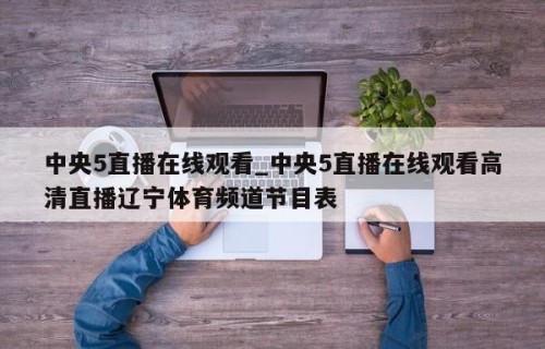 中央5直播在线观看_中央5直播在线观看高清直播辽宁体育频道节目表