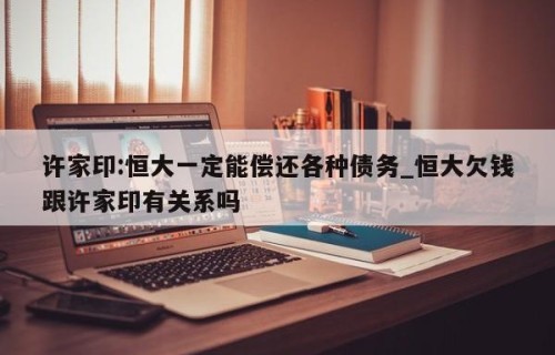 许家印:恒大一定能偿还各种债务_恒大欠钱跟许家印有关系吗