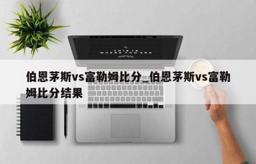 伯恩茅斯vs富勒姆比分_伯恩茅斯vs富勒姆比分结果