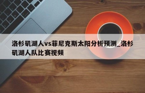 洛杉矶湖人vs菲尼克斯太阳分析预测_洛杉矶湖人队比赛视频