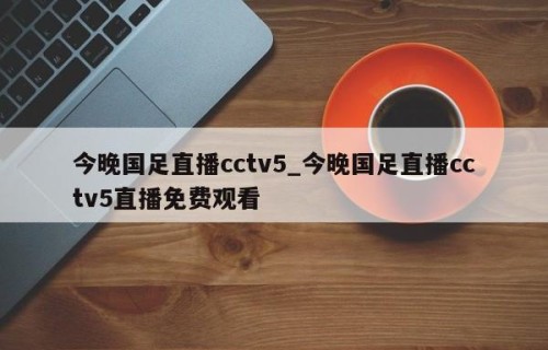 今晚国足直播cctv5_今晚国足直播cctv5直播免费观看