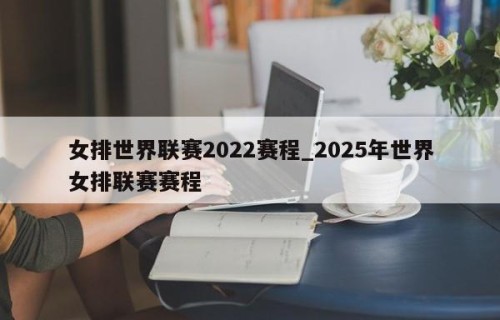 女排世界联赛2022赛程_2025年世界女排联赛赛程