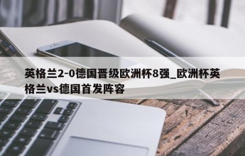 英格兰2-0德国晋级欧洲杯8强_欧洲杯英格兰vs德国首发阵容