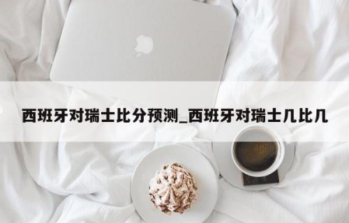 西班牙对瑞士比分预测_西班牙对瑞士几比几