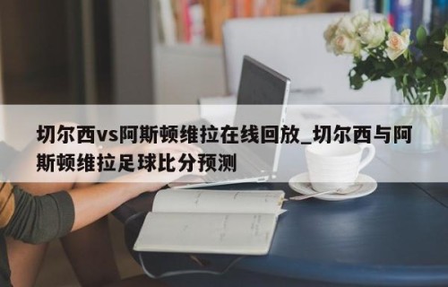 切尔西vs阿斯顿维拉在线回放_切尔西与阿斯顿维拉足球比分预测