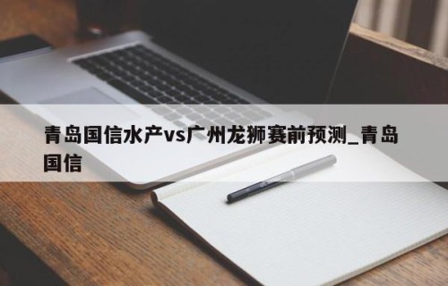 青岛国信水产vs广州龙狮赛前预测_青岛 国信