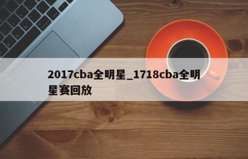 2017cba全明星_1718cba全明星赛回放