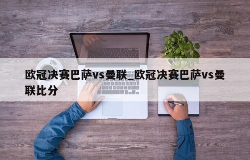 欧冠决赛巴萨vs曼联_欧冠决赛巴萨vs曼联比分