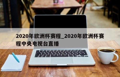 2020年欧洲杯赛程_2020年欧洲杯赛程中央电视台直播