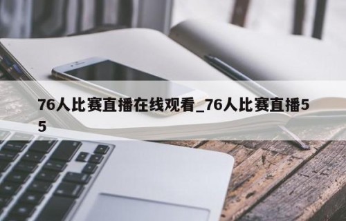 76人比赛直播在线观看_76人比赛直播55