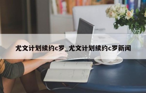尤文计划续约c罗_尤文计划续约c罗新闻