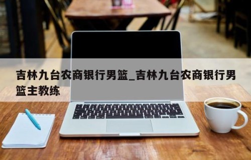 吉林九台农商银行男篮_吉林九台农商银行男篮主教练