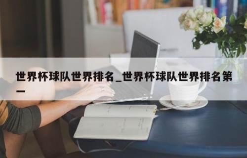 世界杯球队世界排名_世界杯球队世界排名第一