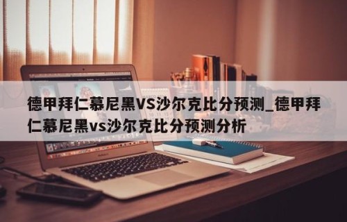 德甲拜仁慕尼黑VS沙尔克比分预测_德甲拜仁慕尼黑vs沙尔克比分预测分析