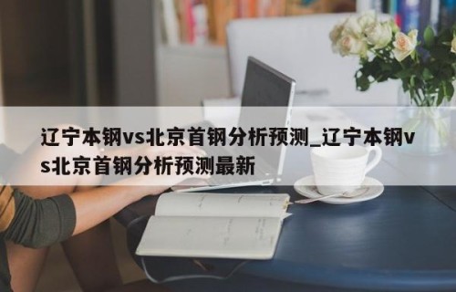 辽宁本钢vs北京首钢分析预测_辽宁本钢vs北京首钢分析预测最新