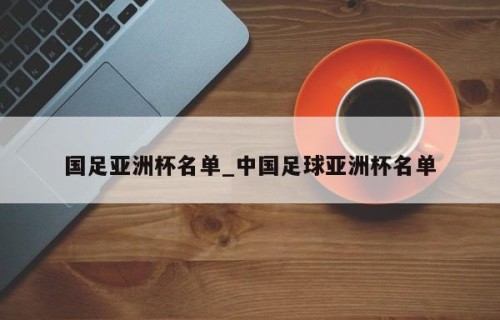 国足亚洲杯名单_中国足球亚洲杯名单
