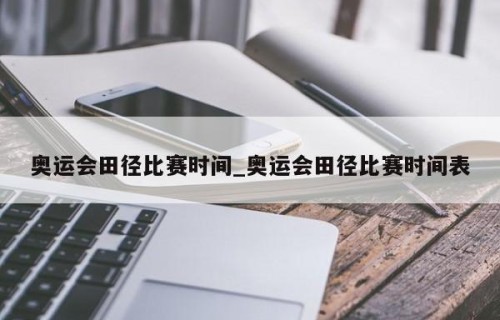 奥运会田径比赛时间_奥运会田径比赛时间表
