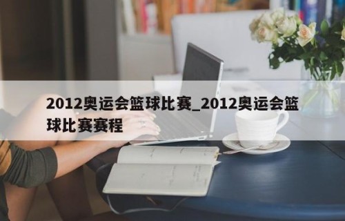 2012奥运会篮球比赛_2012奥运会篮球比赛赛程