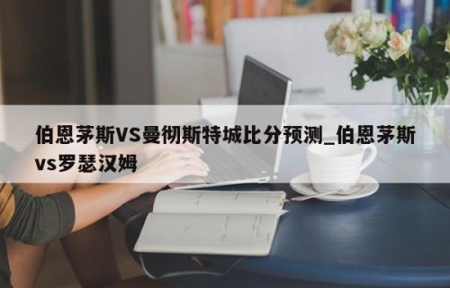 伯恩茅斯VS曼彻斯特城比分预测_伯恩茅斯vs罗瑟汉姆