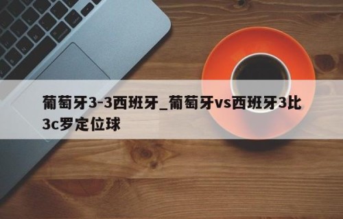 葡萄牙3-3西班牙_葡萄牙vs西班牙3比3c罗定位球