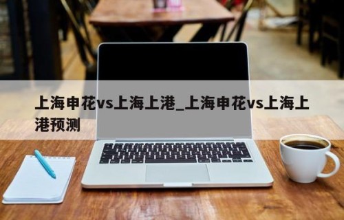 上海申花vs上海上港_上海申花vs上海上港预测