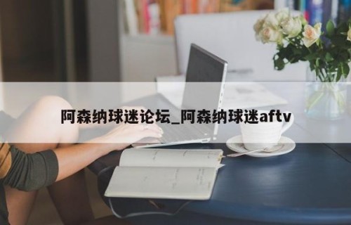 阿森纳球迷论坛_阿森纳球迷aftv