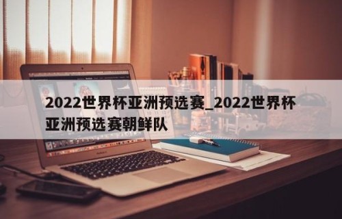 2022世界杯亚洲预选赛_2022世界杯亚洲预选赛朝鲜队