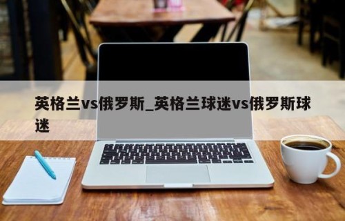 英格兰vs俄罗斯_英格兰球迷vs俄罗斯球迷